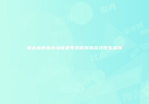 佳木斯市激光法除老年斑医院排名及医生推荐