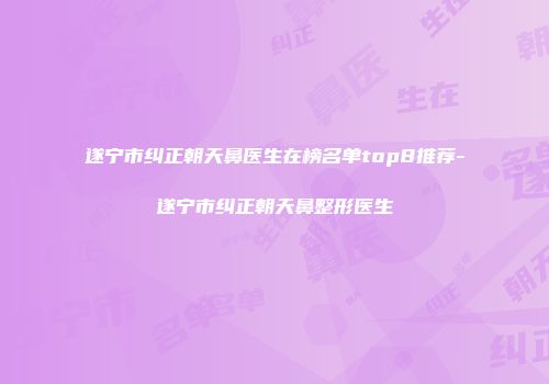 遂宁市纠正朝天鼻医生在榜名单top8推荐-遂宁市纠正朝天鼻整形医生