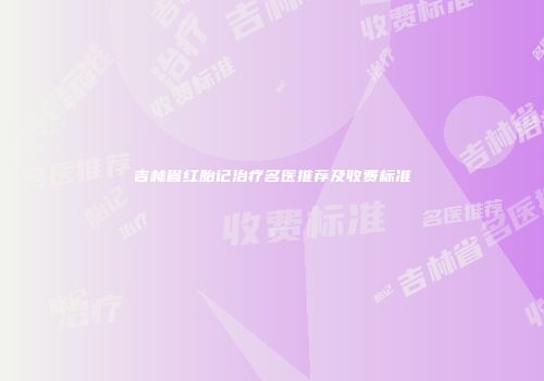 吉林省红胎记治疗名医推荐及收费标准