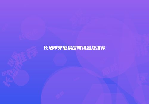 长治市牙磨损医院排名及推荐