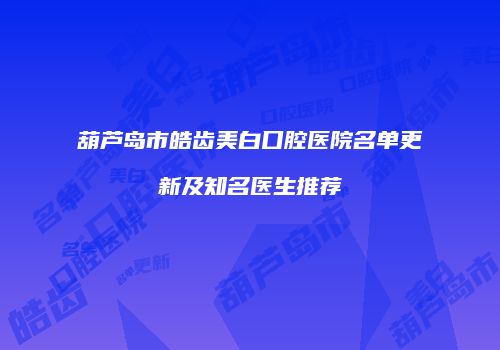 葫芦岛市皓齿美白口腔医院名单更新及知名医生推荐
