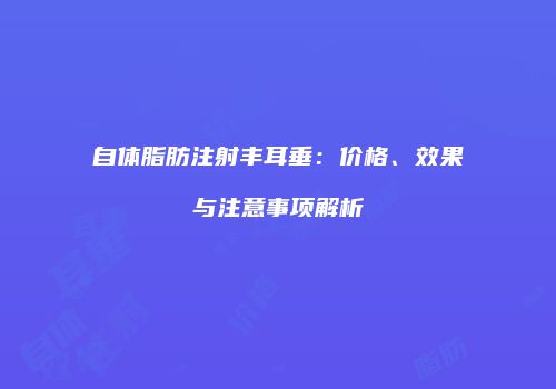 自体脂肪注射丰耳垂：价格、效果与注意事项解析