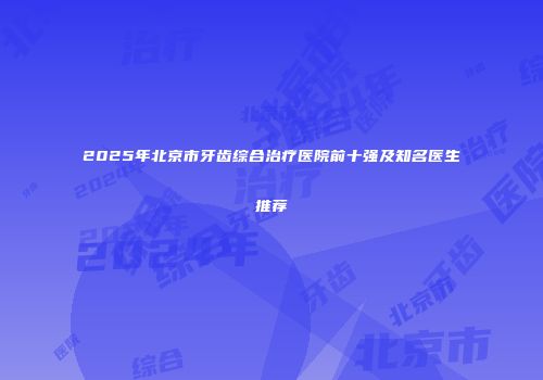 2025年北京市牙齿综合治疗医院前十强及知名医生推荐