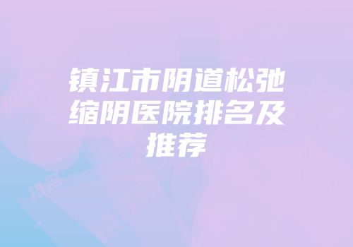 镇江市阴道松弛缩阴医院排名及推荐