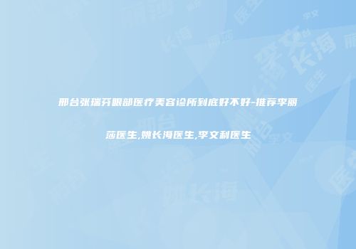 邢台张瑞芬眼部医疗美容诊所到底好不好-推荐李丽莎医生,姚长海医生,李文利医生