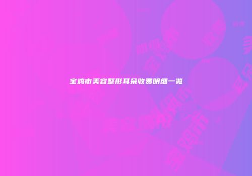 宝鸡市美容整形耳朵收费明细一览