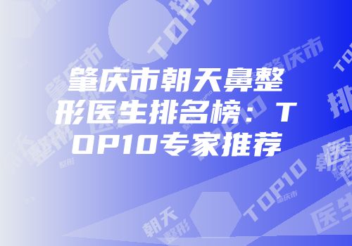 肇庆市朝天鼻整形医生排名榜：TOP10专家推荐