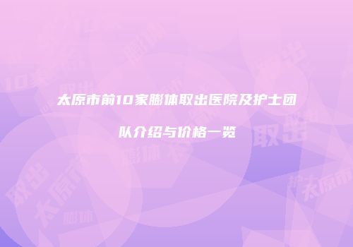 太原市前10家膨体取出医院及护士团队介绍与价格一览
