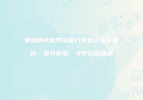 景德镇市优秀前面门牙矫正医生推荐：提升形象，守护口腔健康