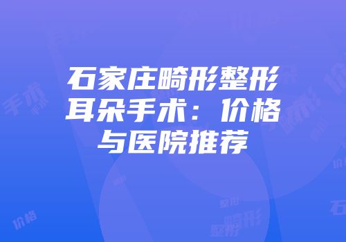 石家庄畸形整形耳朵手术：价格与医院推荐