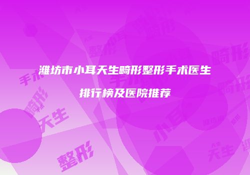 潍坊市小耳天生畸形整形手术医生排行榜及医院推荐