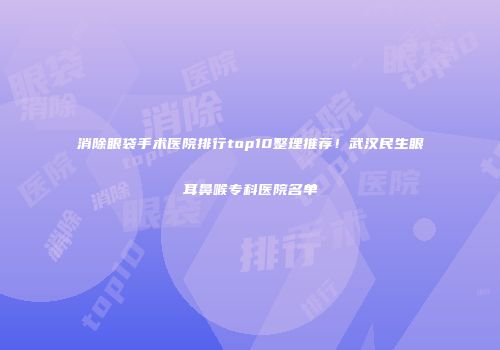 消除眼袋手术医院排行top10整理推荐！武汉民生眼耳鼻喉专科医院名单
