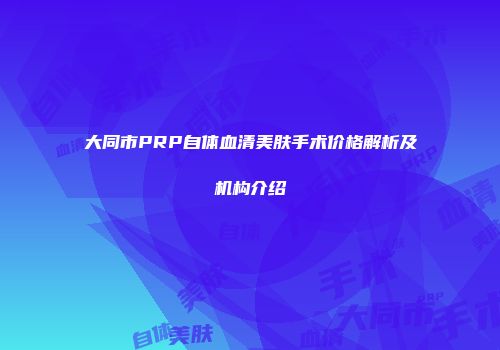 大同市PRP自体血清美肤手术价格解析及机构介绍