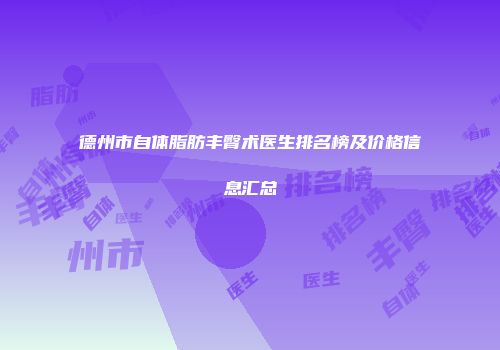 德州市自体脂肪丰臀术医生排名榜及价格信息汇总