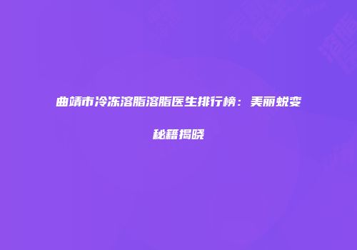 曲靖市冷冻溶脂溶脂医生排行榜：美丽蜕变秘籍揭晓