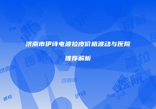 济南市伊诗电波拉皮价格波动与医院推荐解析