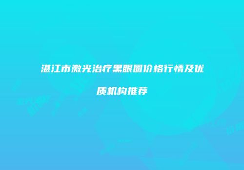 湛江市激光治疗黑眼圈价格行情及优质机构推荐