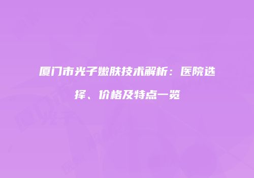 厦门市光子嫩肤技术解析：医院选择、价格及特点一览