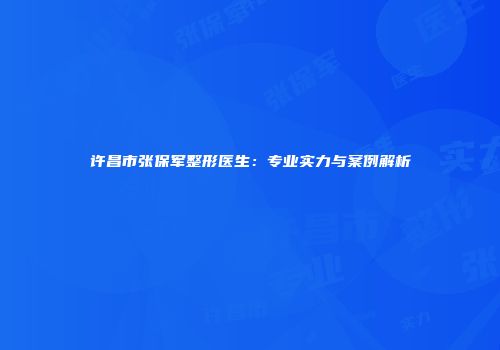 许昌市张保军整形医生：专业实力与案例解析