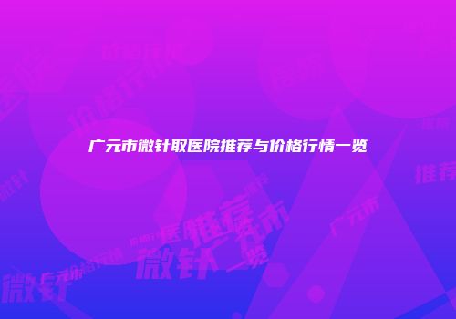 广元市微针取医院推荐与价格行情一览