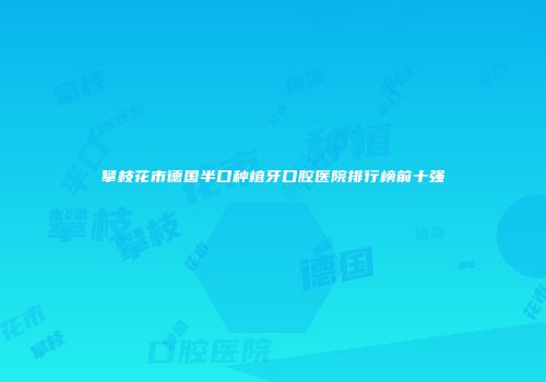 攀枝花市德国半口种植牙口腔医院排行榜前十强