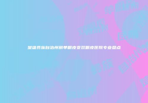 楚雄彝族自治州割单眼皮变双眼皮医院专业盘点