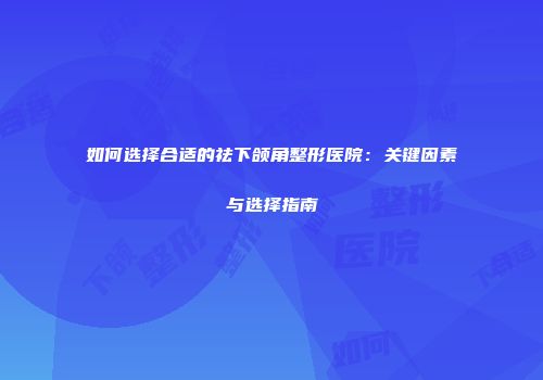 如何选择合适的祛下颌角整形医院：关键因素与选择指南