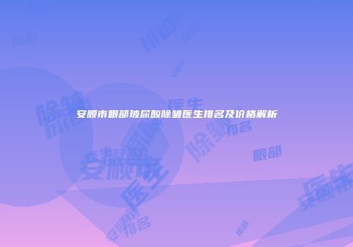 安顺市眼部玻尿酸除皱医生排名及价格解析