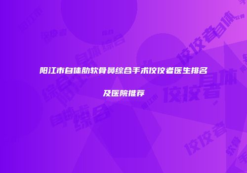 阳江市自体肋软骨鼻综合手术佼佼者医生排名及医院推荐