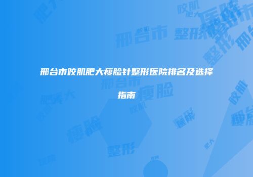 邢台市咬肌肥大瘦脸针整形医院排名及选择指南