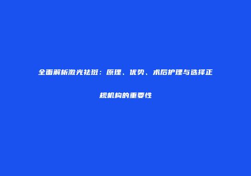 全面解析激光祛斑：原理、优势、术后护理与选择正规机构的重要性