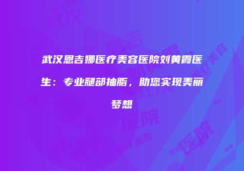 武汉恩吉娜医疗美容医院刘黄霞医生：专业腿部抽脂，助您实现美丽梦想