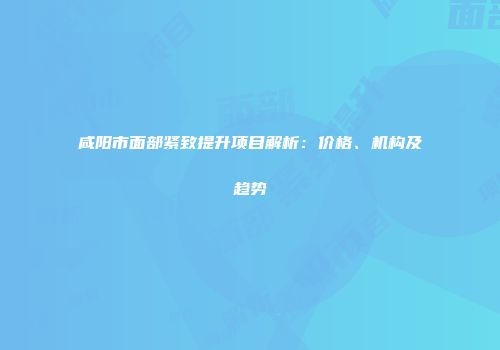 咸阳市面部紧致提升项目解析：价格、机构及趋势