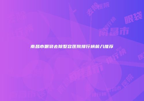 南昌市眼袋去除整容医院排行榜前八推荐