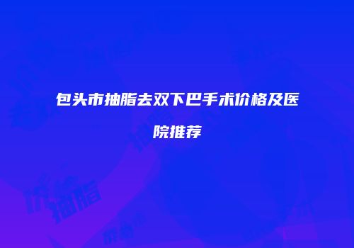 包头市抽脂去双下巴手术价格及医院推荐