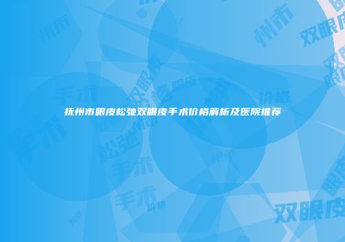 抚州市眼皮松弛双眼皮手术价格解析及医院推荐