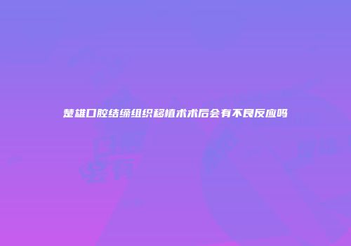 楚雄口腔结缔组织移植术术后会有不良反应吗