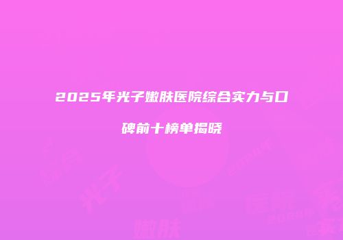 2025年光子嫩肤医院综合实力与口碑前十榜单揭晓