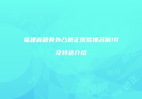 福建省颧骨外凸矫正医院排名前10及特色介绍