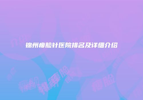 锦州瘦脸针医院排名及详细介绍