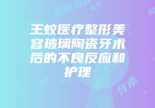 王蛟医疗整形美容玻璃陶瓷牙术后的不良反应和护理