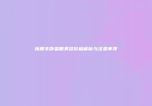 抚顺丰卧蚕眼美容价格解析与注意事项