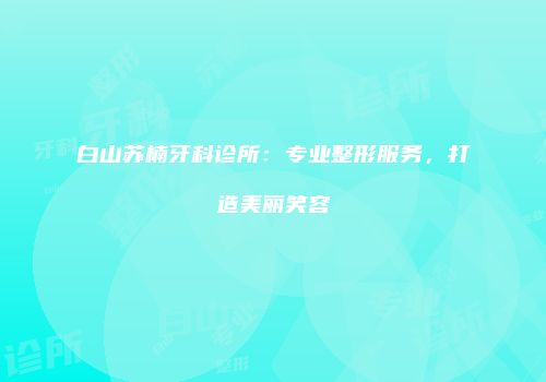 白山苏楠牙科诊所：专业整形服务，打造美丽笑容