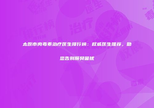 太原市肉毒素治疗医生排行榜：权威医生推荐，助您告别腋臭困扰