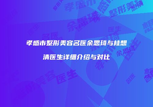 孝感市整形美容名医余思琦与桂想清医生详细介绍与对比