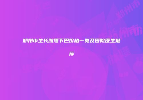 郑州市生长肽隆下巴价格一览及医院医生推荐