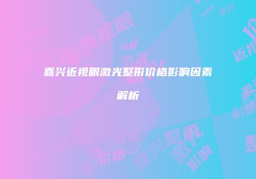 嘉兴近视眼激光整形价格影响因素解析