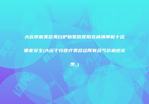 大庆市做美容美白护肤整形医院在榜清单前十名哪家安全(大庆于玲医疗美容诊所有名气价格也实惠_)