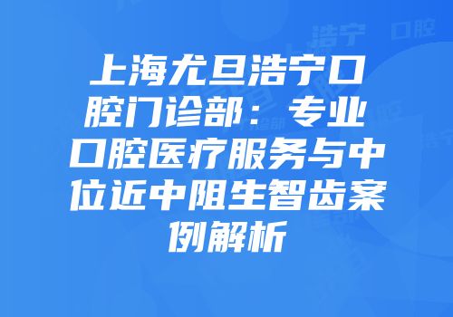 上海尤旦浩宁口腔门诊部：专业口腔医疗服务与中位近中阻生智齿案例解析