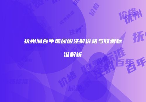 抚州润百年玻尿酸注射价格与收费标准解析